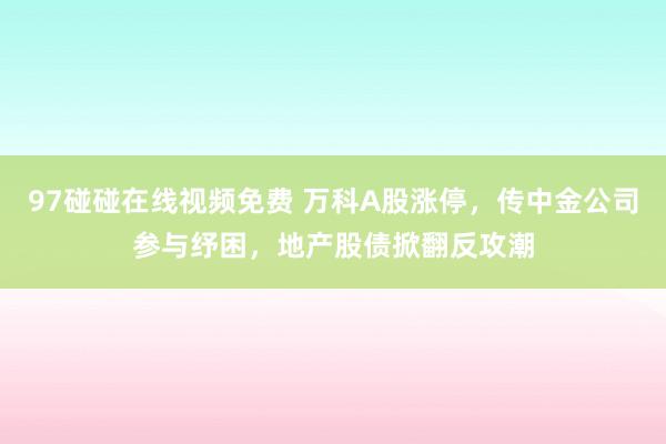 97碰碰在线视频免费 万科A股涨停，传中金公司参与纾困，地产股债掀翻反攻潮