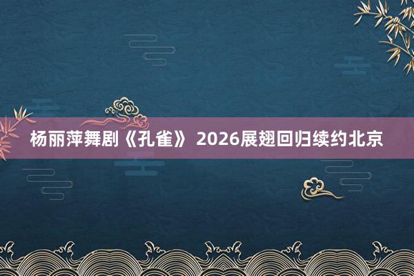杨丽萍舞剧《孔雀》 2026展翅回归续约北京
